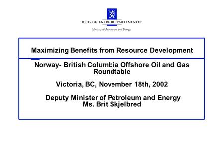 Ministry of Petroleum and Energy Maximizing Benefits from Resource Development Norway- British Columbia Offshore Oil and Gas Roundtable Victoria, BC, November.