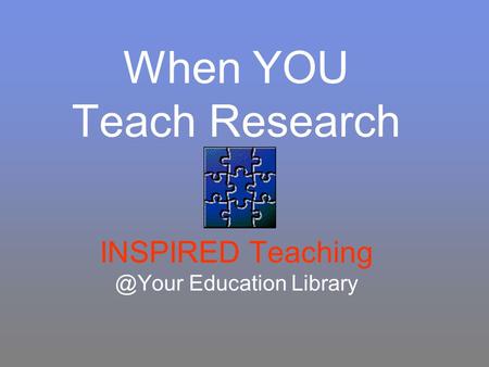 When YOU Teach Research INSPIRED Education Library.