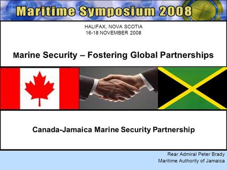 HALIFAX, NOVA SCOTIA 16-18 NOVEMBER 2008 M arine Security – Fostering Global Partnerships Rear Admiral Peter Brady Maritime Authority of Jamaica Canada-Jamaica.