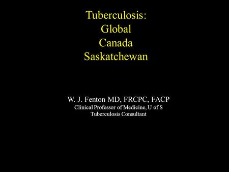 W. J. Fenton MD, FRCPC, FACP Clinical Professor of Medicine, U of S Tuberculosis Consultant Tuberculosis: Global Canada Saskatchewan.