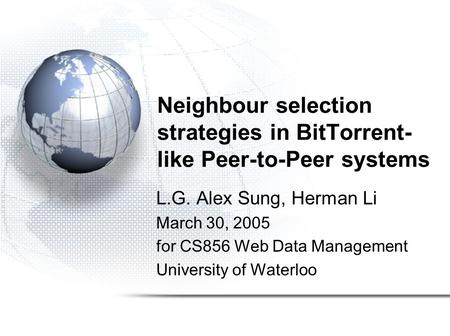 Neighbour selection strategies in BitTorrent- like Peer-to-Peer systems L.G. Alex Sung, Herman Li March 30, 2005 for CS856 Web Data Management University.