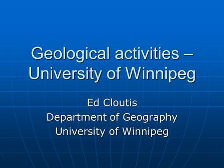 Geological activities – University of Winnipeg Ed Cloutis Department of Geography University of Winnipeg.