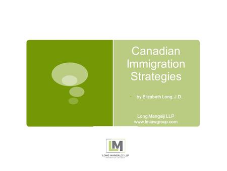 Canadian Immigration Strategies - by Elizabeth Long, J.D. Long Mangalji LLP www.lmlawgroup.com.