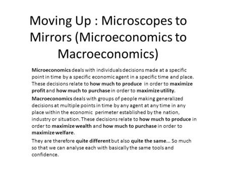 Moving Up : Microscopes to Mirrors (Microeconomics to Macroeconomics) Microeconomics deals with individuals decisions made at a specific point in time.