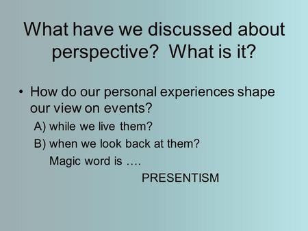 What have we discussed about perspective? What is it? How do our personal experiences shape our view on events? A) while we live them? B) when we look.
