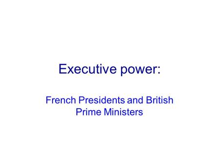 Executive power: French Presidents and British Prime Ministers.