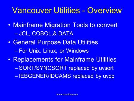 Www.uvsoftware.ca Vancouver Utilities - Overview Mainframe Migration Tools to convert –JCL, COBOL,& DATA General Purpose Data Utilities –For Unix, Linux,