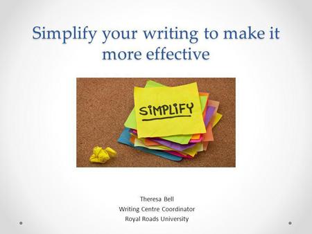 Simplify your writing to make it more effective Theresa Bell Writing Centre Coordinator Royal Roads University.