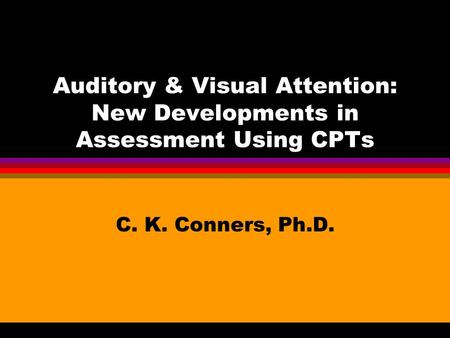 Auditory & Visual Attention: New Developments in Assessment Using CPTs C. K. Conners, Ph.D.