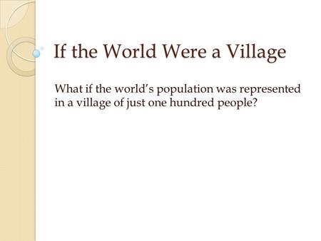 If the World Were a Village What if the world’s population was represented in a village of just one hundred people?