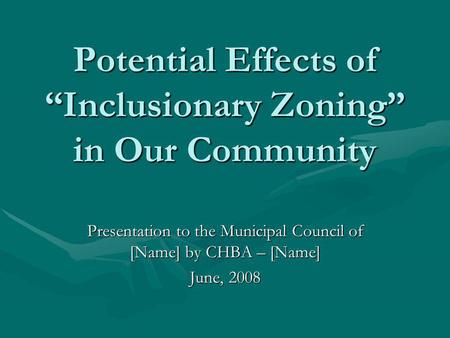 Potential Effects of “Inclusionary Zoning” in Our Community Presentation to the Municipal Council of [Name] by CHBA – [Name] June, 2008.