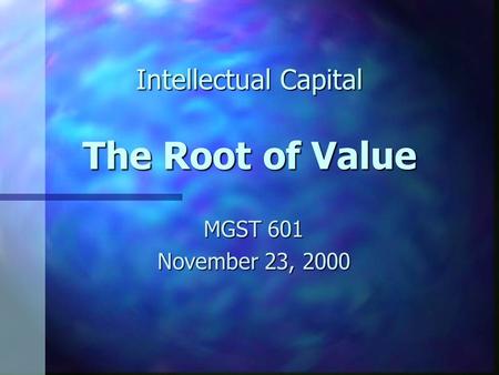 Intellectual Capital The Root of Value MGST 601 November 23, 2000.