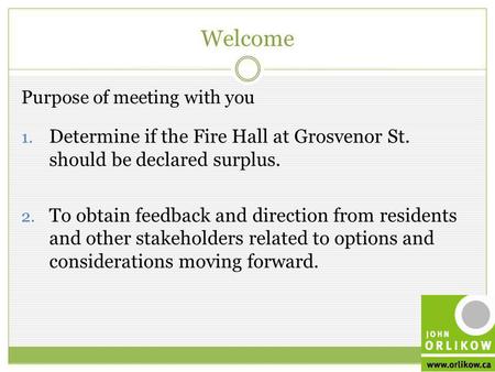 Welcome March 2012 Purpose of meeting with you 1. Determine if the Fire Hall at Grosvenor St. should be declared surplus. 2. To obtain feedback and direction.