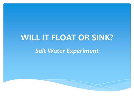 WILL IT FLOAT OR SINK? Salt Water Experiment.  3 clear containers  6 cups of water  9 Tablespoons of table salt  Items to float – like an egg, mini.
