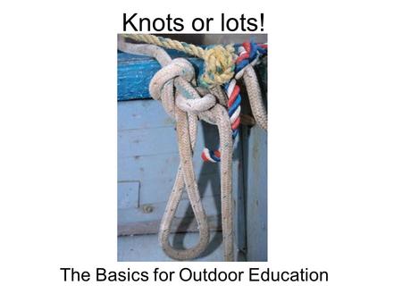 Knots or lots! The Basics for Outdoor Education. The rationale Aside from serving as a line to dry your bathing suit after a dip in the lake or airing.