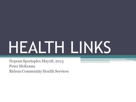 HEALTH LINKS Nepean Sportsplex May28, 2013 Peter McKenna Rideau Community Health Services.