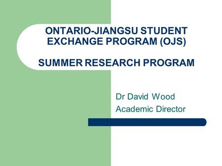 ONTARIO-JIANGSU STUDENT EXCHANGE PROGRAM (OJS) SUMMER RESEARCH PROGRAM Dr David Wood Academic Director.