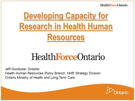 Developing Capacity for Research in Health Human Resources Jeff Goodyear, Director Health Human Resources Policy Branch, HHR Strategy Division Ontario.