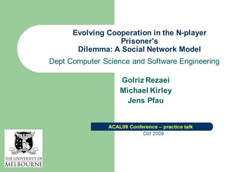 Evolving Cooperation in the N-player Prisoner's Dilemma: A Social Network Model Dept Computer Science and Software Engineering Golriz Rezaei Michael Kirley.