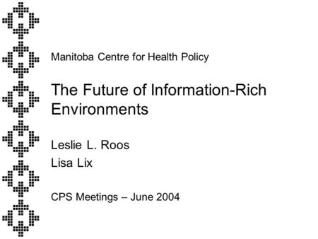 Manitoba Centre for Health Policy The Future of Information-Rich Environments Leslie L. Roos Lisa Lix CPS Meetings – June 2004.