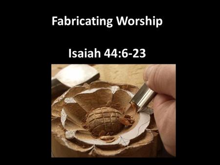 Fabricating Worship Isaiah 44:6-23. We were made to worship This is why there so many faiths There is a natural drive to worship The important question.