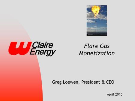April 2010 Flare Gas Monetization Greg Loewen, President & CEO.