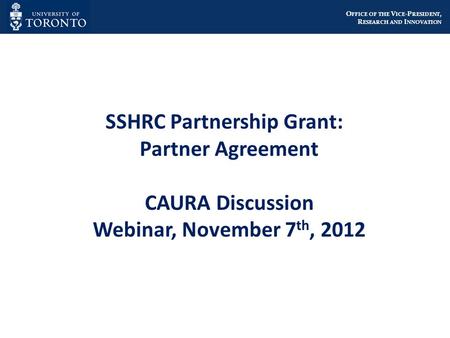 O FFICE OF THE V ICE -P RESIDENT, R ESEARCH AND I NNOVATION SSHRC Partnership Grant: Partner Agreement CAURA Discussion Webinar, November 7 th, 2012.