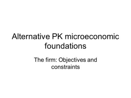Alternative PK microeconomic foundations The firm: Objectives and constraints.