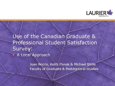 Use of the Canadian Graduate & Professional Student Satisfaction Survey:  A Local Approach Joan Norris, Keith Flysak & Michael Bittle Faculty of Graduate.