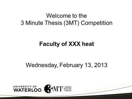 Welcome to the 3 Minute Thesis (3MT) Competition Faculty of XXX heat Wednesday, February 13, 2013.
