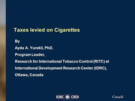 Taxes levied on Cigarettes By Ayda A. Yurekli, PhD. Program Leader, Research for International Tobacco Control (RITC) at International Development Research.