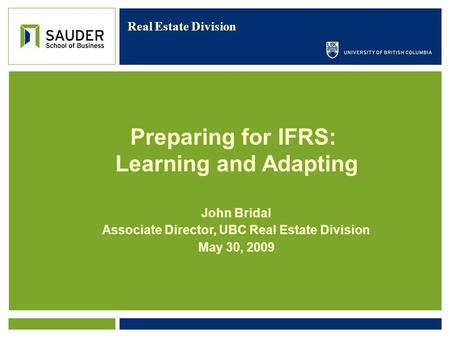 Real Estate Division John Bridal Associate Director, UBC Real Estate Division May 30, 2009 Preparing for IFRS: Learning and Adapting.