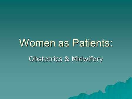 Women as Patients: Obstetrics & Midwifery. Medicine on Women  Obsession with women’s reproductive functions  Concerns about population  Masculine concerns.