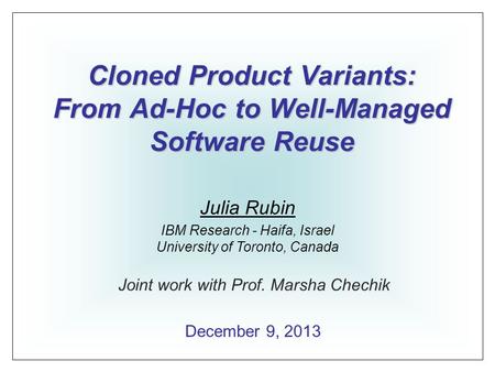 Cloned Product Variants: From Ad-Hoc to Well-Managed Software Reuse Julia Rubin IBM Research - Haifa, Israel University of Toronto, Canada December 9,