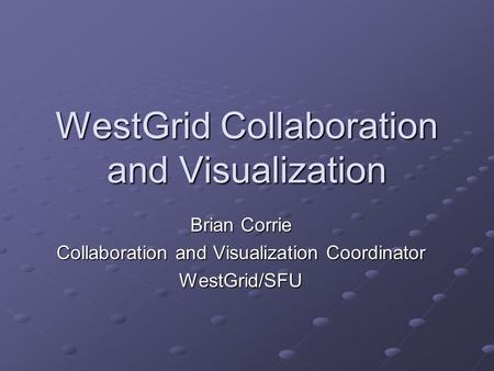 WestGrid Collaboration and Visualization Brian Corrie Collaboration and Visualization Coordinator WestGrid/SFU.