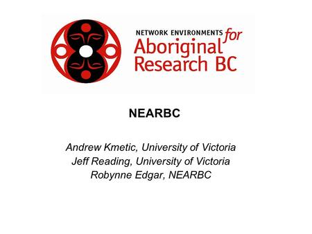 Andrew Kmetic, University of Victoria Jeff Reading, University of Victoria Robynne Edgar, NEARBC NEARBC.