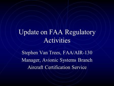 Update on FAA Regulatory Activities Stephen Van Trees, FAA/AIR-130 Manager, Avionic Systems Branch Aircraft Certification Service.