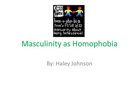 Masculinity as Homophobia By: Haley Johnson. Michael S Kimmel’s definition of Homophobia “...I view masculinity as a constantly changing collection of.