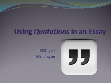 ENG 3UI ENG 3UI Ms. Frayne Ms. Frayne. A quotation is A quotation is any words you are directly copying into your essay from either a primary or secondary.