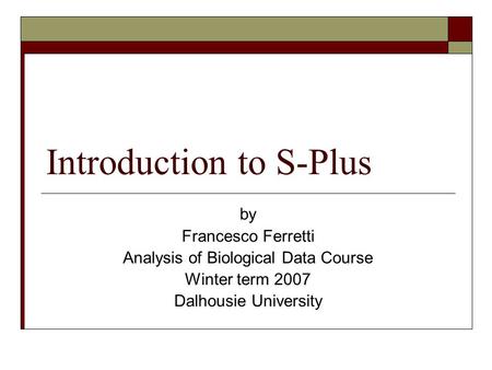 Introduction to S-Plus by Francesco Ferretti Analysis of Biological Data Course Winter term 2007 Dalhousie University.