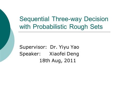 Sequential Three-way Decision with Probabilistic Rough Sets Supervisor: Dr. Yiyu Yao Speaker: Xiaofei Deng 18th Aug, 2011.