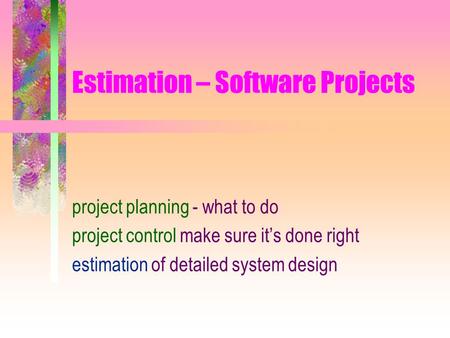 Estimation – Software Projects project planning - what to do project control make sure it’s done right estimation of detailed system design.