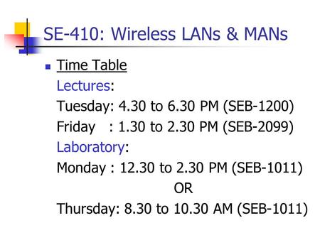 SE-410: Wireless LANs & MANs Time Table Lectures: Tuesday: 4.30 to 6.30 PM (SEB-1200) Friday: 1.30 to 2.30 PM (SEB-2099) Laboratory: Monday : 12.30 to.