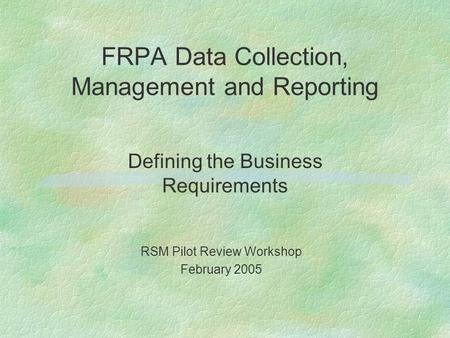FRPA Data Collection, Management and Reporting Defining the Business Requirements RSM Pilot Review Workshop February 2005.