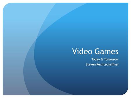 Video Games Today & Tomorrow Steven Rechtschaffner.