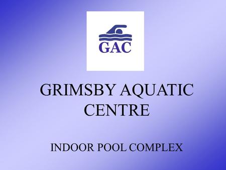 GRIMSBY AQUATIC CENTRE INDOOR POOL COMPLEX Purpose of this Presentation This presentation is designed to provide the citizens of Grimsby with information.