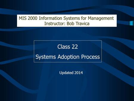 Class 22 Systems Adoption Process MIS 2000 Information Systems for Management Instructor: Bob Travica Updated 2014.