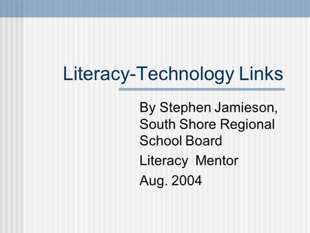 Literacy-Technology Links By Stephen Jamieson, South Shore Regional School Board Literacy Mentor Aug. 2004.