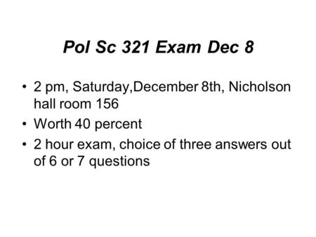 Pol Sc 321 Exam Dec 8 2 pm, Saturday,December 8th, Nicholson hall room 156 Worth 40 percent 2 hour exam, choice of three answers out of 6 or 7 questions.