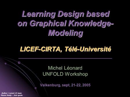 Author: Lornet LD team Reuse freely – Just quote Learning Design based on Graphical Knowledge- Modeling LICEF-CIRTA, Télé-Université Learning Design based.